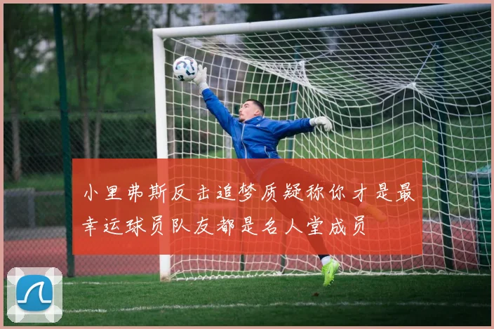小里弗斯反击追梦质疑称你才是最幸运球员队友都是名人堂成员