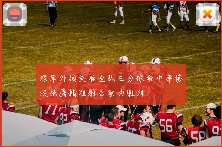 绿军外线失准全队三分球命中率惨淡老鹰精准射击助力胜利