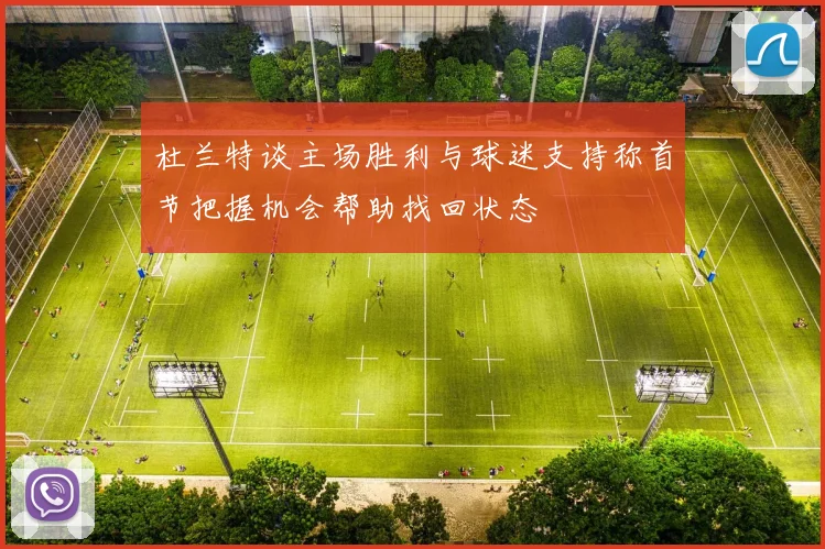 杜兰特谈主场胜利与球迷支持称首节把握机会帮助找回状态