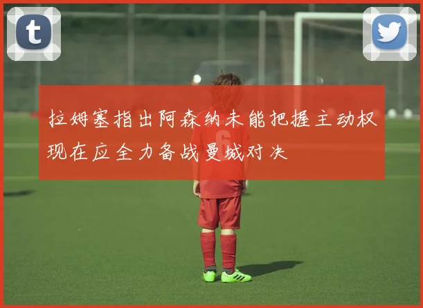 拉姆塞指出阿森纳未能把握主动权现在应全力备战曼城对决