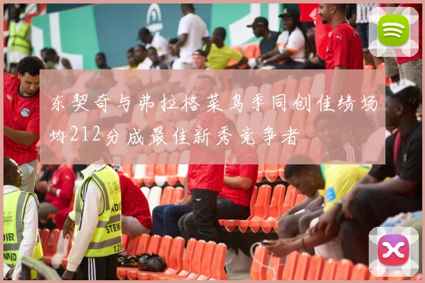 东契奇与弗拉格菜鸟季同创佳绩场均212分成最佳新秀竞争者