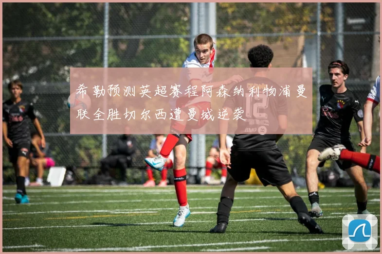 希勒预测英超赛程阿森纳利物浦曼联全胜切尔西遭曼城逆袭