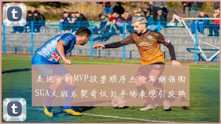 美记分析MVP投票顺序杰伦布朗领衔SGA文班东契奇仅打半场表现引发热议
