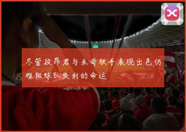 尽管段昂君与米奇联手表现出色仍难阻球队失利的命运