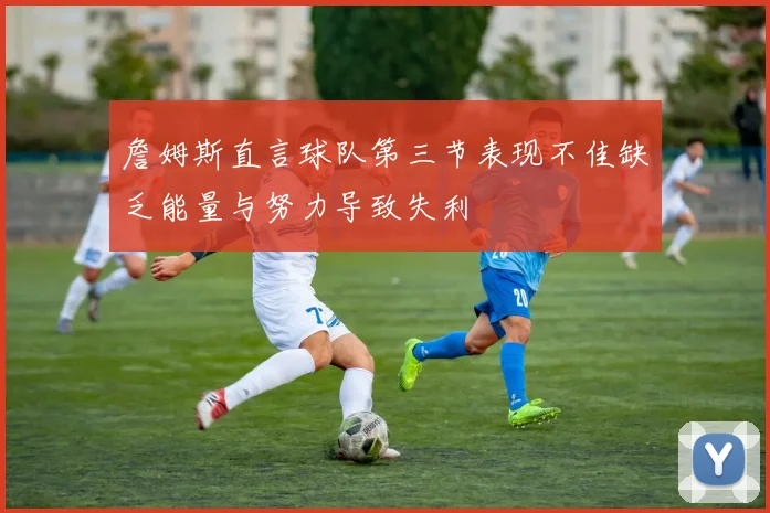 詹姆斯直言球队第三节表现不佳缺乏能量与努力导致失利