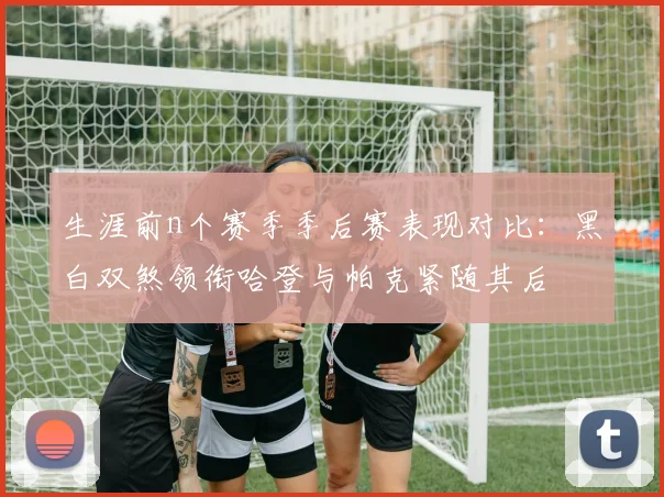 生涯前n个赛季季后赛表现对比：黑白双煞领衔哈登与帕克紧随其后