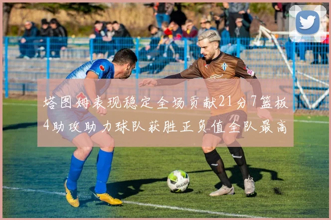 塔图姆表现稳定全场贡献21分7篮板4助攻助力球队获胜正负值全队最高