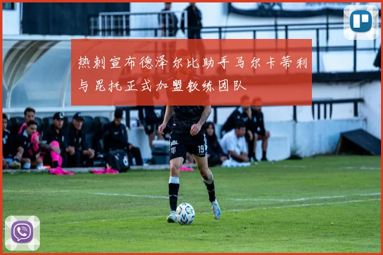 热刺宣布德泽尔比助手马尔卡蒂利与昆托正式加盟教练团队