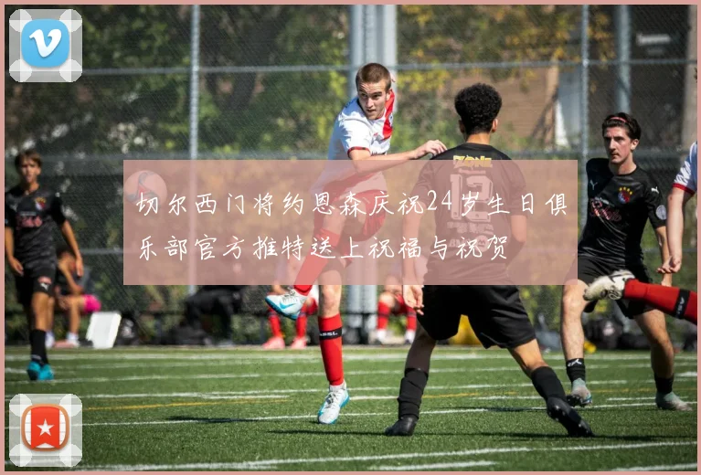 切尔西门将约恩森庆祝24岁生日俱乐部官方推特送上祝福与祝贺