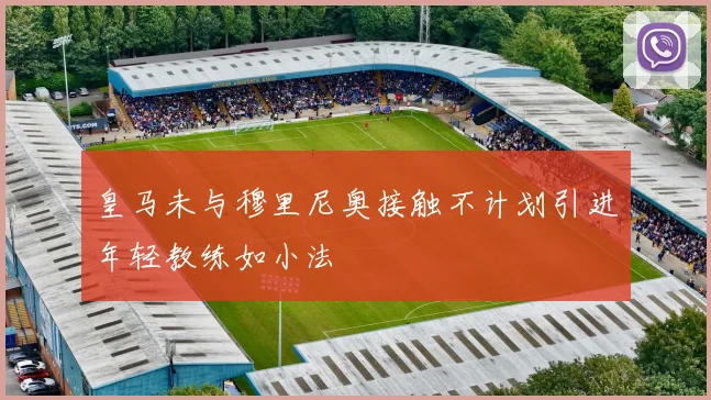 皇马未与穆里尼奥接触不计划引进年轻教练如小法