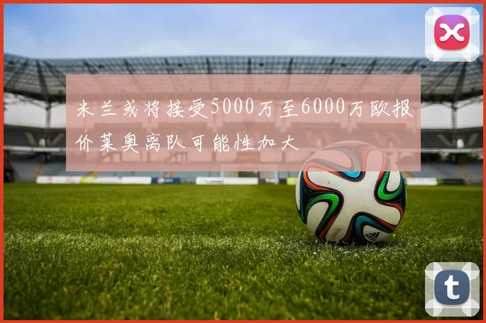 米兰或将接受5000万至6000万欧报价莱奥离队可能性加大