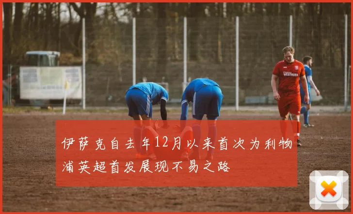 伊萨克自去年12月以来首次为利物浦英超首发展现不易之路