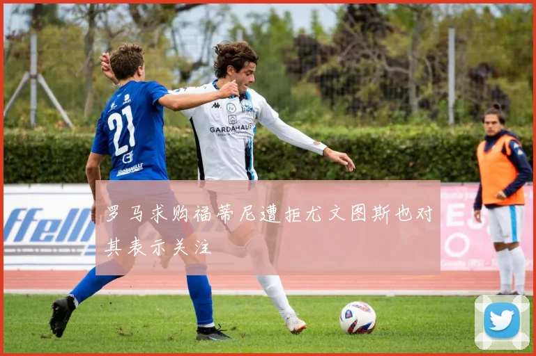 罗马求购福蒂尼遭拒尤文图斯也对其表示关注